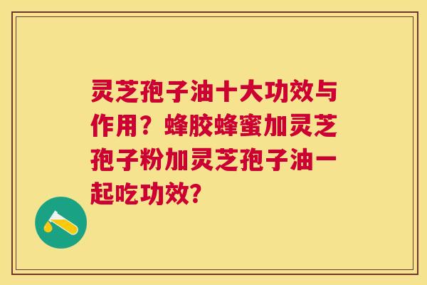灵芝孢子油十大功效与作用？蜂胶蜂蜜加灵芝孢子粉加灵芝孢子油一起吃功效？