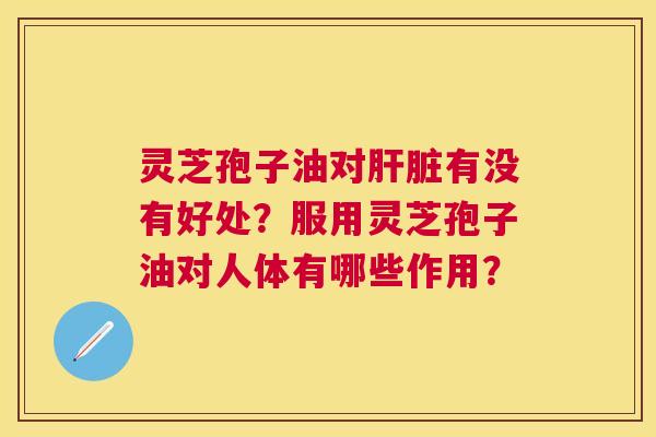 灵芝孢子油对有没有好处?服用灵芝孢子油对人体有哪些作用? 灵芝孢子油对有没有好处?服用灵芝孢子油对人体有哪些作用?