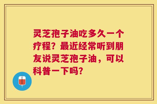 灵芝孢子油吃多久一个疗程?近经常听到朋友说灵芝孢子油,可以科普一下吗? 灵芝孢子油吃多久一个疗程?近经常听到朋友说灵芝孢子油,可以科普一下吗?