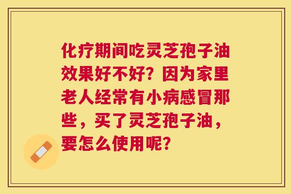 期间吃灵芝孢子油效果好不好?因为家里老人经常有小那些,买了灵芝孢子油,要怎么使用呢? 期间吃灵芝孢子油效果好不好?因为家里老人经常有小那些,买了灵芝孢子油,要怎么使用呢?