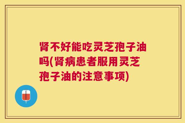 不好能吃灵芝孢子油吗(患者服用灵芝孢子油的注意事项) 不好能吃灵芝孢子油吗(患者服用灵芝孢子油的注意事项)