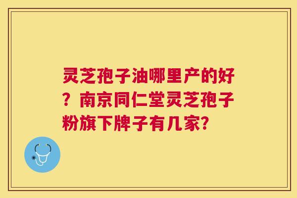 灵芝孢子油哪里产的好?南京同仁堂灵芝孢子粉旗下牌子有几家? 灵芝孢子油哪里产的好?南京同仁堂灵芝孢子粉旗下牌子有几家?