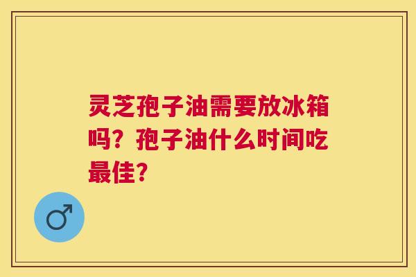 灵芝孢子油需要放冰箱吗?孢子油什么时间吃佳? 灵芝孢子油需要放冰箱吗?孢子油什么时间吃佳?