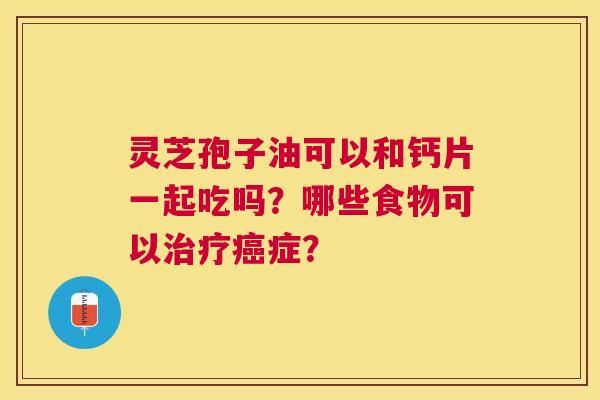 灵芝孢子油可以和钙片一起吃吗?哪些食物可以症? 灵芝孢子油可以和钙片一起吃吗?哪些食物可以症?