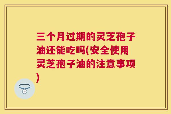 三个月过期的灵芝孢子油还能吃吗(安全使用灵芝孢子油的注意事项) 三个月过期的灵芝孢子油还能吃吗(安全使用灵芝孢子油的注意事项)