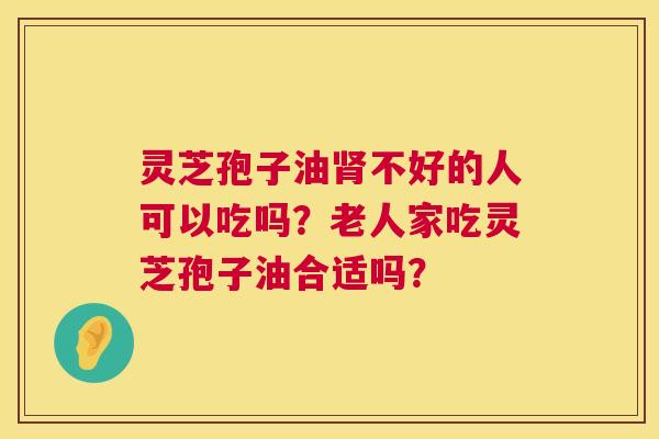 灵芝孢子油不好的人可以吃吗?老人家吃灵芝孢子油合适吗? 灵芝孢子油不好的人可以吃吗?老人家吃灵芝孢子油合适吗?