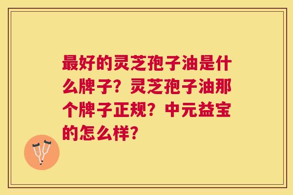 好的灵芝孢子油是什么牌子?灵芝孢子油那个牌子正规?中元益宝的怎么样? 好的灵芝孢子油是什么牌子?灵芝孢子油那个牌子正规?中元益宝的怎么样?