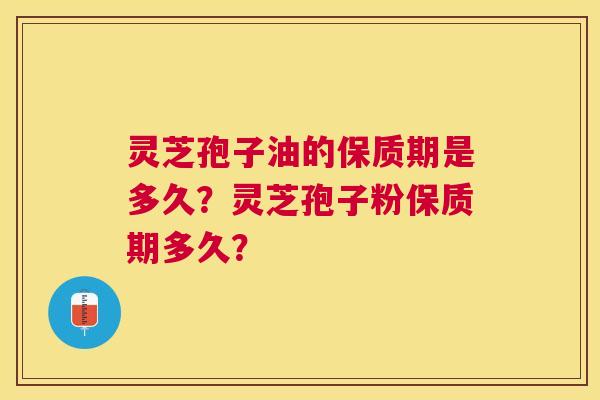 灵芝孢子油的保质期是多久?灵芝孢子粉保质期多久? 灵芝孢子油的保质期是多久?灵芝孢子粉保质期多久?