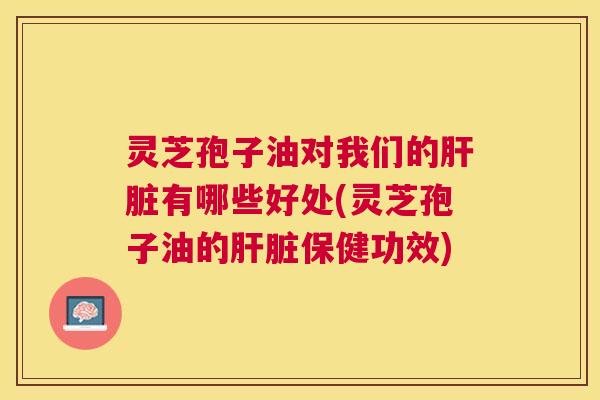 灵芝孢子油对我们的有哪些好处(灵芝孢子油的保健功效) 灵芝孢子油对我们的有哪些好处(灵芝孢子油的保健功效)