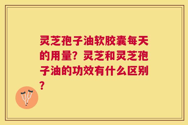 灵芝孢子油软胶囊每天的用量？灵芝和灵芝孢子油的功效有什么区别？