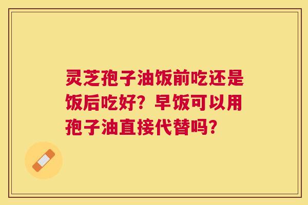 灵芝孢子油饭前吃还是饭后吃好?早饭可以用孢子油直接代替吗? 灵芝孢子油饭前吃还是饭后吃好?早饭可以用孢子油直接代替吗?