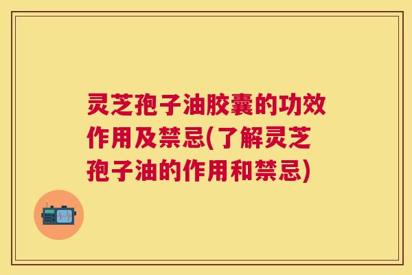 灵芝孢子油胶囊的功效作用及禁忌(了解灵芝孢子油的作用和禁忌) 灵芝孢子油胶囊的功效作用及禁忌(了解灵芝孢子油的作用和禁忌)
