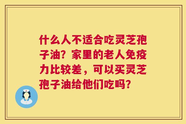 什么人不适合吃灵芝孢子油?家里的老人免疫力比较差,可以买灵芝孢子油给他们吃吗? 什么人不适合吃灵芝孢子油?家里的老人免疫力比较差,可以买灵芝孢子油给他们吃吗?