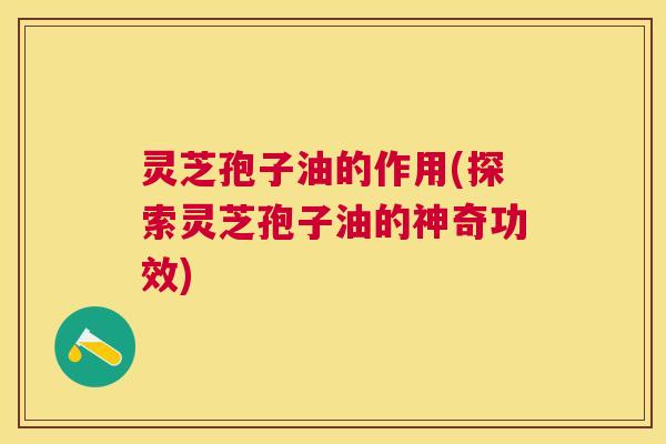 灵芝孢子油的作用(探索灵芝孢子油的神奇功效) 灵芝孢子油的作用(探索灵芝孢子油的神奇功效)