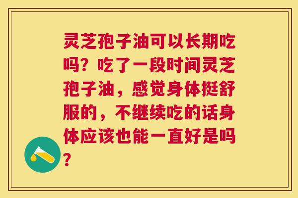 灵芝孢子油可以长期吃吗?吃了一段时间灵芝孢子油,感觉身体挺舒服的,不继续吃的话身体应该也能一直好是吗? 灵芝孢子油可以长期吃吗?吃了一段时间灵芝孢子油,感觉身体挺舒服的,不继续吃的话身体应该也能一直好是吗?