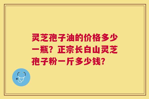 灵芝孢子油的价格多少一瓶?正宗长白山灵芝孢子粉一斤多少钱? 灵芝孢子油的价格多少一瓶?正宗长白山灵芝孢子粉一斤多少钱?