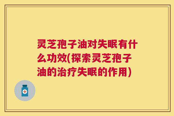 灵芝孢子油对有什么功效(探索灵芝孢子油的的作用) 灵芝孢子油对有什么功效(探索灵芝孢子油的的作用)