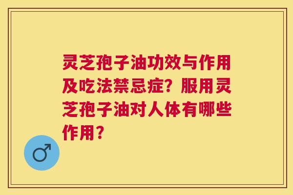 灵芝孢子油功效与作用及吃法禁忌症?服用灵芝孢子油对人体有哪些作用? 灵芝孢子油功效与作用及吃法禁忌症?服用灵芝孢子油对人体有哪些作用?