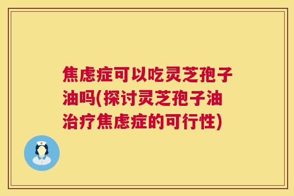 症可以吃灵芝孢子油吗(探讨灵芝孢子油症的可行性) 症可以吃灵芝孢子油吗(探讨灵芝孢子油症的可行性)