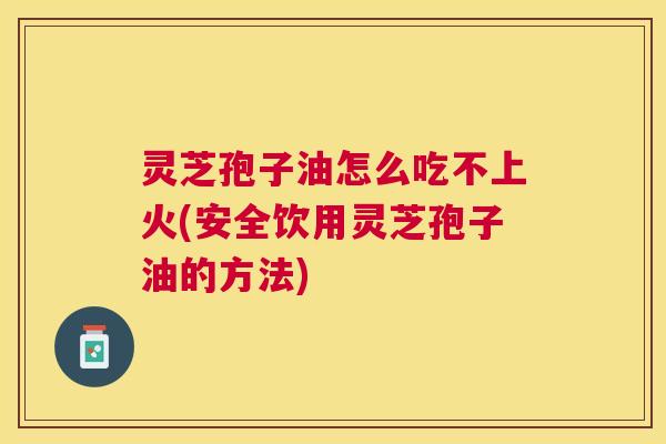 灵芝孢子油怎么吃不上火(安全饮用灵芝孢子油的方法) 灵芝孢子油怎么吃不上火(安全饮用灵芝孢子油的方法)