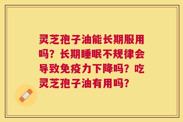 灵芝孢子油能长期服用吗?长期不规律会导致免疫力下降吗?吃灵芝孢子油有用吗? 灵芝孢子油能长期服用吗?长期不规律会导致免疫力下降吗?吃灵芝孢子油有用吗?