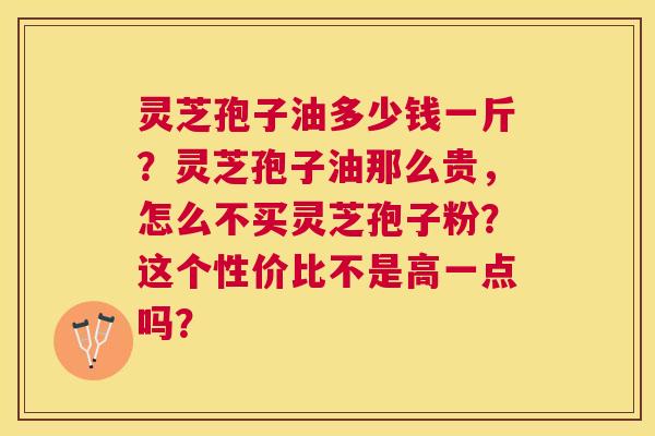 灵芝孢子油多少钱一斤?灵芝孢子油那么贵,怎么不买灵芝孢子粉?这个性价比不是高一点吗? 灵芝孢子油多少钱一斤?灵芝孢子油那么贵,怎么不买灵芝孢子粉?这个性价比不是高一点吗?