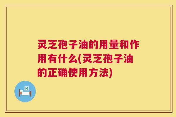 灵芝孢子油的用量和作用有什么(灵芝孢子油的正确使用方法) 灵芝孢子油的用量和作用有什么(灵芝孢子油的正确使用方法)