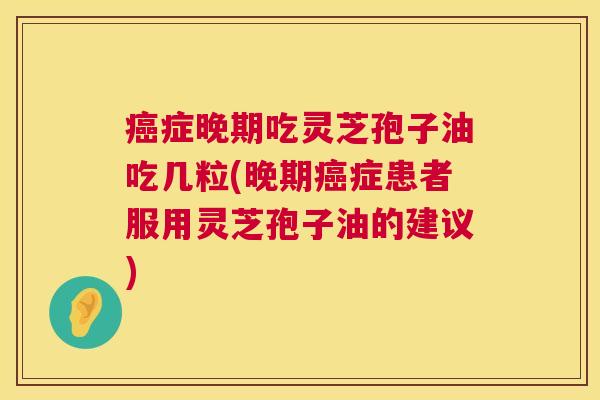 症晚期吃灵芝孢子油吃几粒(晚期症患者服用灵芝孢子油的建议) 症晚期吃灵芝孢子油吃几粒(晚期症患者服用灵芝孢子油的建议)
