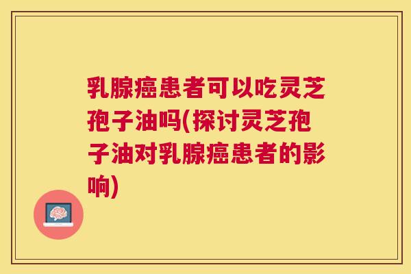 乳腺患者可以吃灵芝孢子油吗(探讨灵芝孢子油对乳腺患者的影响) 乳腺患者可以吃灵芝孢子油吗(探讨灵芝孢子油对乳腺患者的影响)