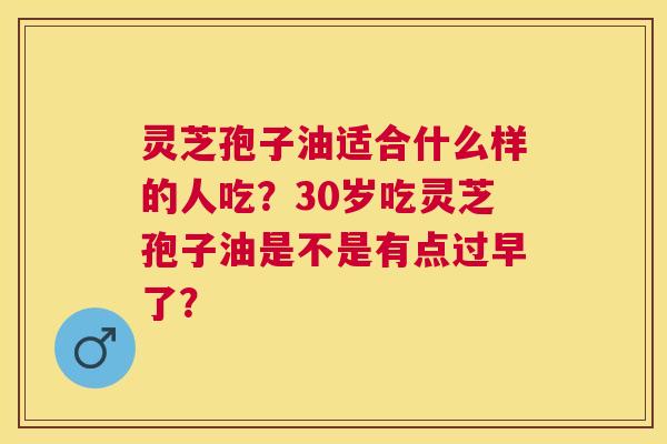 灵芝孢子油适合什么样的人吃?30岁吃灵芝孢子油是不是有点过早了? 灵芝孢子油适合什么样的人吃?30岁吃灵芝孢子油是不是有点过早了?