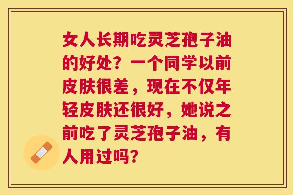 女人长期吃灵芝孢子油的好处?一个同学以前很差,现在不仅年轻还很好,她说之前吃了灵芝孢子油,有人用过吗? 女人长期吃灵芝孢子油的好处?一个同学以前很差,现在不仅年轻还很好,她说之前吃了灵芝孢子油,有人用过吗?