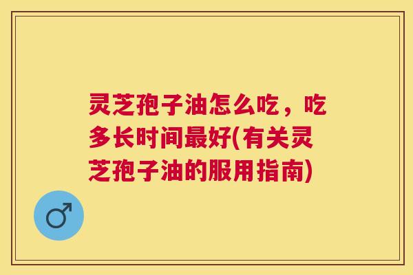 灵芝孢子油怎么吃,吃多长时间好(有关灵芝孢子油的服用指南) 灵芝孢子油怎么吃,吃多长时间好(有关灵芝孢子油的服用指南)