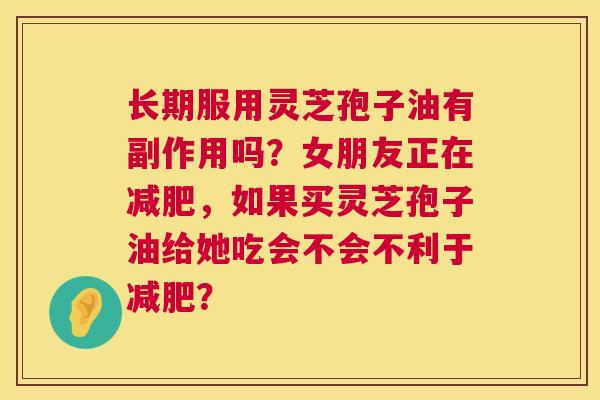 长期服用灵芝孢子油有副作用吗？女朋友正在，如果买灵芝孢子油给她吃会不会不利于？