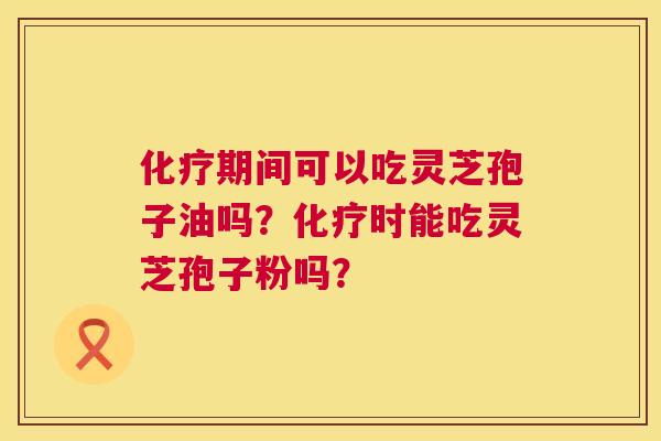 期间可以吃灵芝孢子油吗?时能吃灵芝孢子粉吗? 期间可以吃灵芝孢子油吗?时能吃灵芝孢子粉吗?