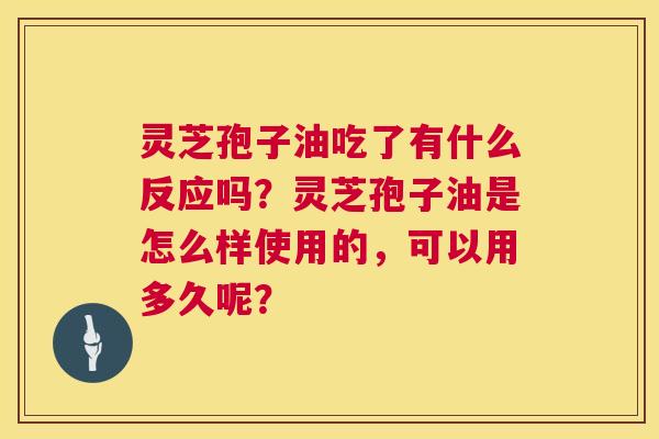 灵芝孢子油吃了有什么反应吗？灵芝孢子油是怎么样使用的，可以用多久呢？