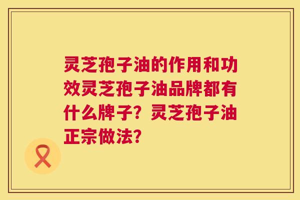 灵芝孢子油的作用和功效灵芝孢子油品牌都有什么牌子？灵芝孢子油正宗做法？