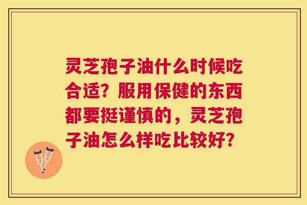 灵芝孢子油什么时候吃合适?服用保健的东西都要挺谨慎的,灵芝孢子油怎么样吃比较好? 灵芝孢子油什么时候吃合适?服用保健的东西都要挺谨慎的,灵芝孢子油怎么样吃比较好?