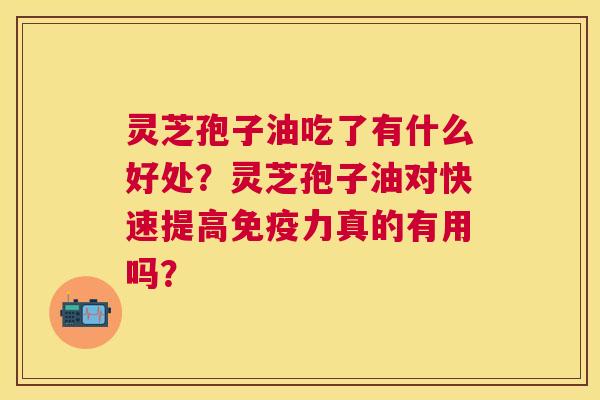灵芝孢子油吃了有什么好处?灵芝孢子油对快速提高免疫力真的有用吗? 灵芝孢子油吃了有什么好处?灵芝孢子油对快速提高免疫力真的有用吗?