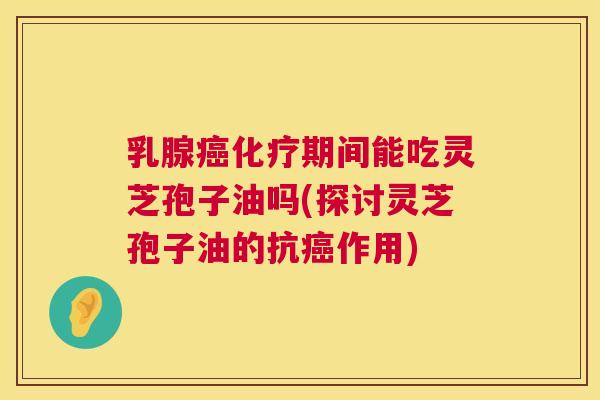 乳腺期间能吃灵芝孢子油吗(探讨灵芝孢子油的抗作用)