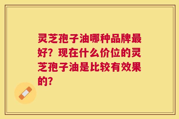 灵芝孢子油哪种品牌好?现在什么价位的灵芝孢子油是比较有效果的? 灵芝孢子油哪种品牌好?现在什么价位的灵芝孢子油是比较有效果的?