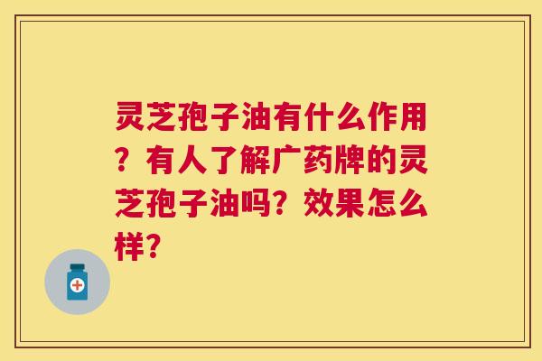 灵芝孢子油有什么作用?有人了解广药牌的灵芝孢子油吗?效果怎么样? 灵芝孢子油有什么作用?有人了解广药牌的灵芝孢子油吗?效果怎么样?