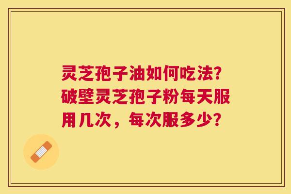 灵芝孢子油如何吃法?破壁灵芝孢子粉每天服用几次,每次服多少? 灵芝孢子油如何吃法?破壁灵芝孢子粉每天服用几次,每次服多少?
