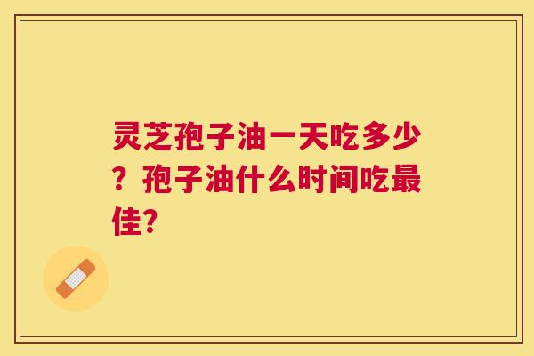 灵芝孢子油一天吃多少?孢子油什么时间吃佳? 灵芝孢子油一天吃多少?孢子油什么时间吃佳?