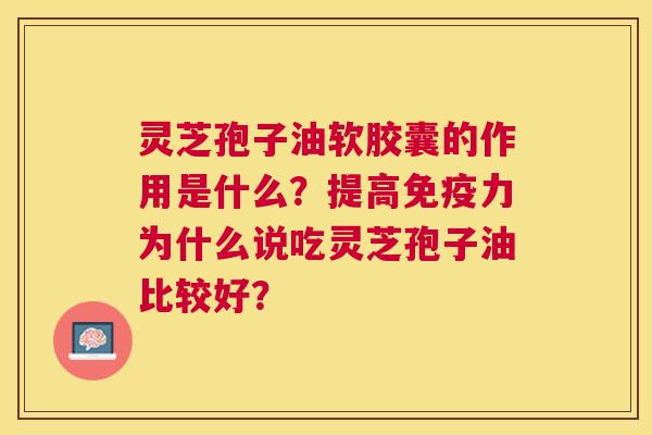 灵芝孢子油软胶囊的作用是什么？提高免疫力为什么说吃灵芝孢子油比较好？