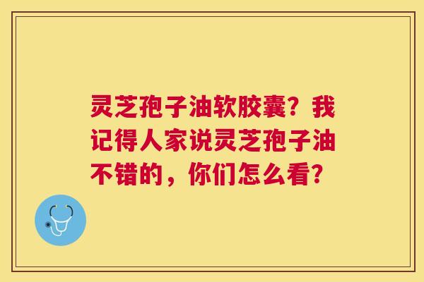 灵芝孢子油软胶囊?我记得人家说灵芝孢子油不错的,你们怎么看? 灵芝孢子油软胶囊?我记得人家说灵芝孢子油不错的,你们怎么看?