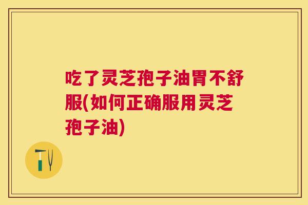 吃了灵芝孢子油胃不舒服(如何正确服用灵芝孢子油)
