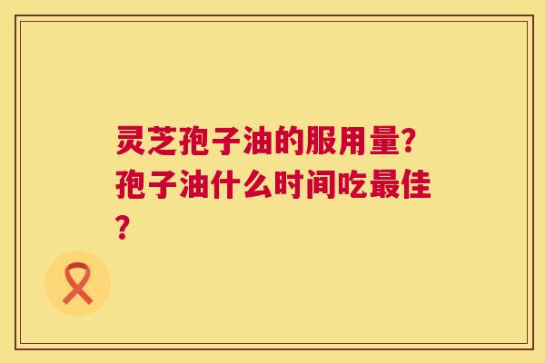 灵芝孢子油的服用量?孢子油什么时间吃佳? 灵芝孢子油的服用量?孢子油什么时间吃佳?
