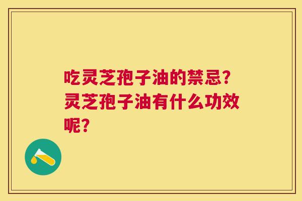 吃灵芝孢子油的禁忌?灵芝孢子油有什么功效呢? 吃灵芝孢子油的禁忌?灵芝孢子油有什么功效呢?