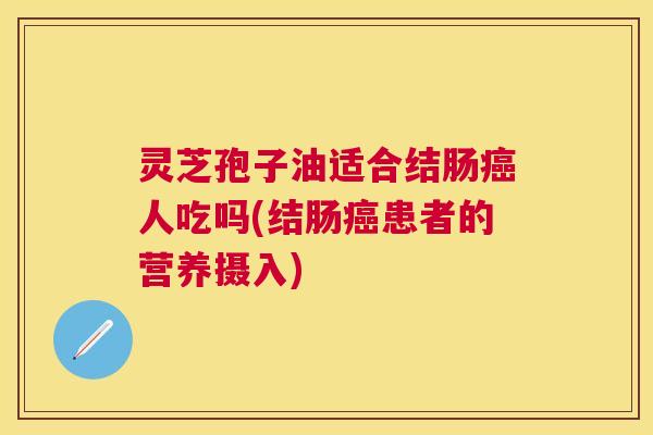 灵芝孢子油适合结肠人吃吗(结肠患者的营养摄入) 灵芝孢子油适合结肠人吃吗(结肠患者的营养摄入)