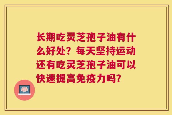 长期吃灵芝孢子油有什么好处?每天坚持运动还有吃灵芝孢子油可以快速提高免疫力吗? 长期吃灵芝孢子油有什么好处?每天坚持运动还有吃灵芝孢子油可以快速提高免疫力吗?